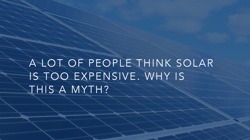 A lot of people think solar is too expensive. Why is this a myth?<br />
