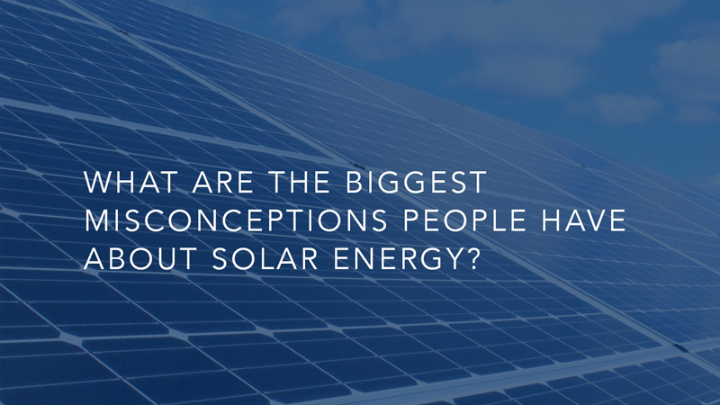 What are the biggest misconceptions people have about solar energy?<br />
