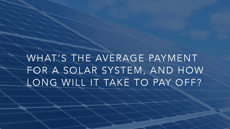 What’s the average payment for a solar system, and how long will it take to pay off?<br />
